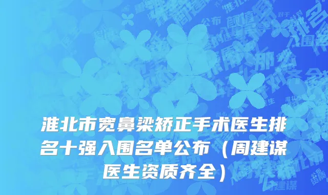 淮北市宽鼻梁矫正手术医生排名十强入围名单公布（周建谋医生资质齐全）