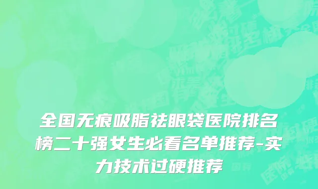 全国无痕吸脂祛眼袋医院排名榜二十强女生必看名单推荐-实力技术过硬推荐