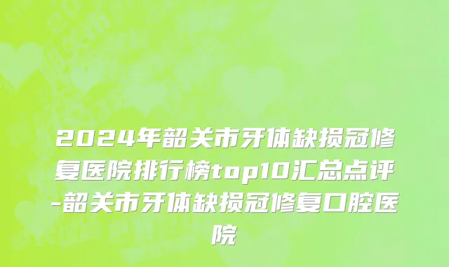 2024年韶关市牙体缺损冠修复医院排行榜top10汇总点评-韶关市牙体缺损冠修复口腔医院