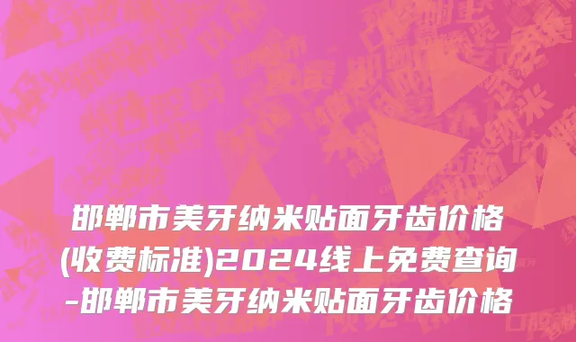 邯郸市美牙纳米贴面牙齿价格(收费标准)2024线上免费查询-邯郸市美牙纳米贴面牙齿价格