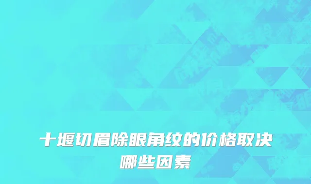 十堰切眉除眼角纹的价格取决哪些因素
