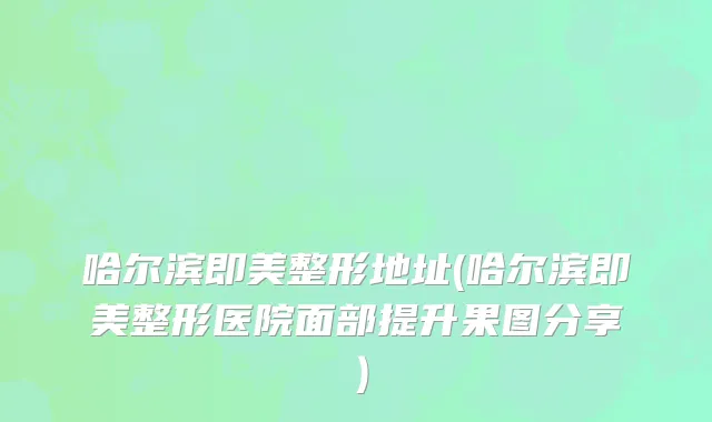 哈尔滨即美整形地址(哈尔滨即美整形医院面部提升果图分享）