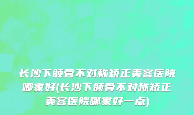 长沙下颌骨不对称矫正美容医院哪家好(长沙下颌骨不对称矫正美容医院哪家好一点)