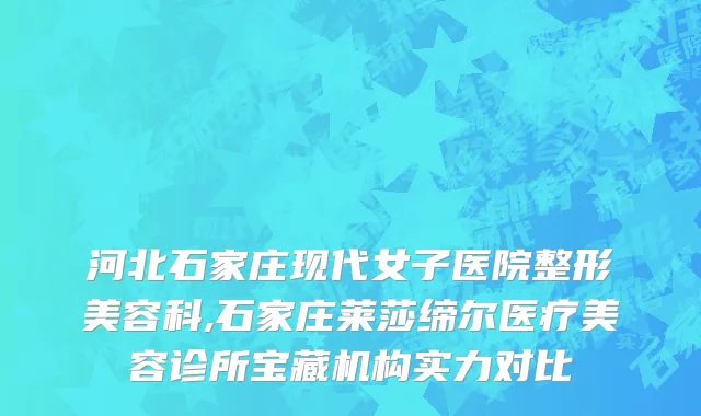 河北石家庄现代女子医院整形美容科,石家庄莱莎缔尔医疗美容诊所宝藏机构实力对比