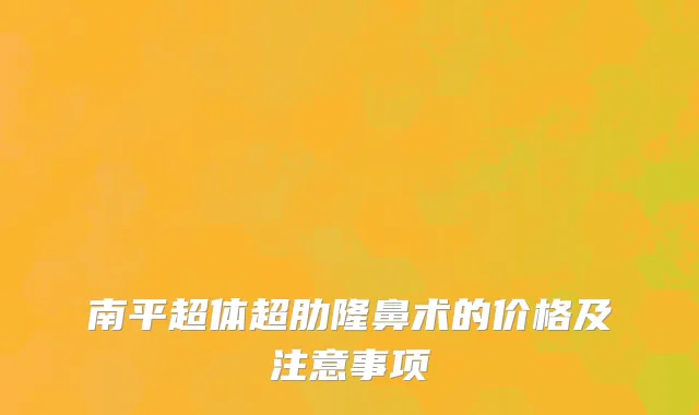 南平超体超肋隆鼻术的价格及注意事项