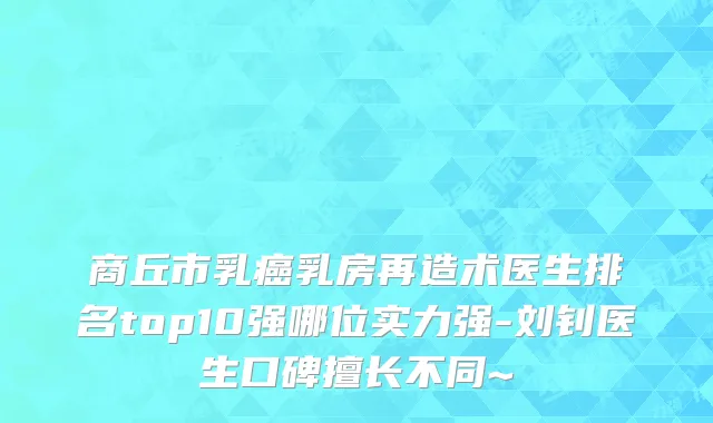 商丘市乳癌乳房再造术医生排名top10强哪位实力强-刘钊医生口碑擅长不同~
