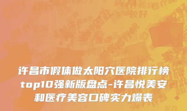 许昌市假体做太阳穴医院排行榜top10强新版盘点-许昌悦美安和医疗美容口碑实力爆表