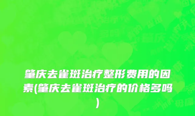 肇庆去雀斑治疗整形费用的因素(肇庆去雀斑治疗的价格多吗)