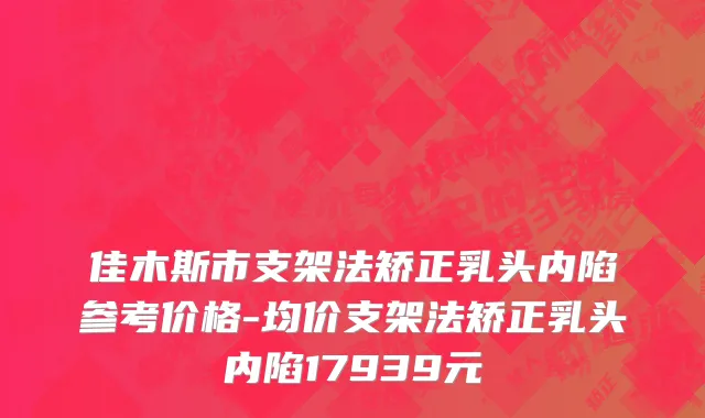 佳木斯市支架法矫正乳头内陷参考价格-均价支架法矫正乳头内陷17939元