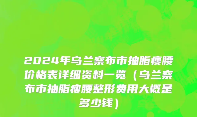 2024年乌兰察布市抽脂瘦腰价格表详细资料一览（乌兰察布市抽脂瘦腰整形费用大概是多少钱）