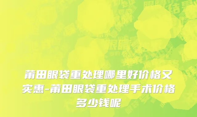 莆田眼袋重处理哪里好价格又实惠-莆田眼袋重处理手术价格多少钱呢