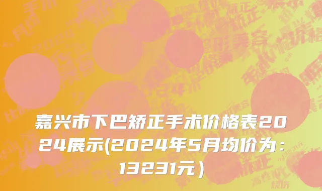 嘉兴市下巴矫正手术价格表2024展示(2024年5月均价为：13231元）