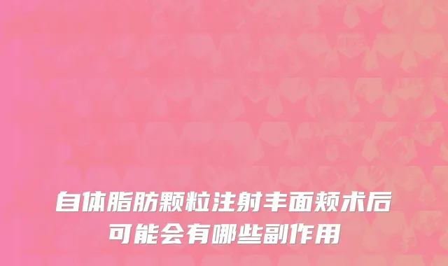 自体脂肪颗粒注射丰面颊术后可能会有哪些副作用