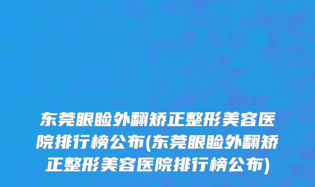 东莞眼睑外翻矫正整形美容医院排行榜公布(东莞眼睑外翻矫正整形美容医院排行榜公布)