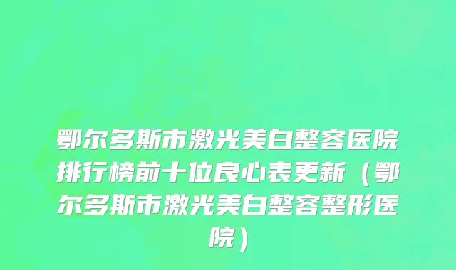 鄂尔多斯市激光美白整容医院排行榜前十位良心表更新（鄂尔多斯市激光美白整容整形医院）