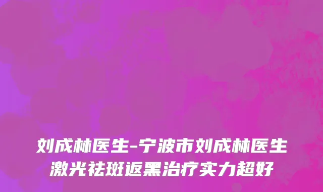 刘成林医生-宁波市刘成林医生激光祛斑返黑治疗实力超好