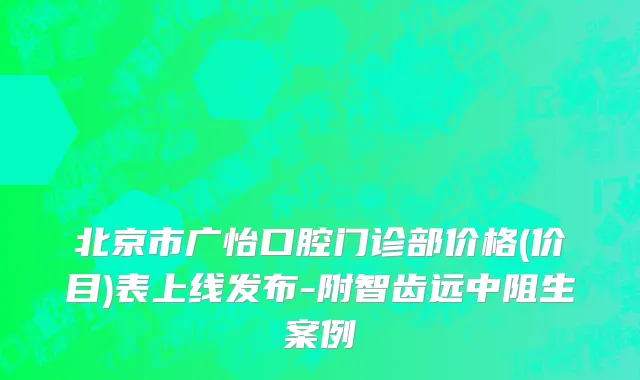 北京市广怡口腔门诊部价格(价目)表上线发布-附智齿远中阻生案例