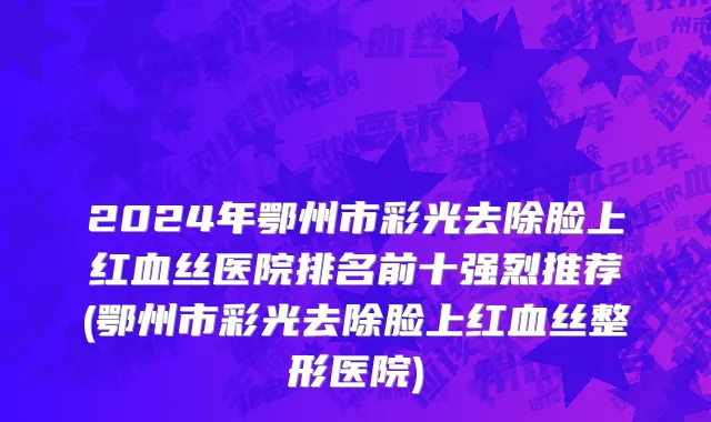 2024年鄂州市彩光去除脸上红血丝医院排名前十强烈推荐(鄂州市彩光去除脸上红血丝整形医院)