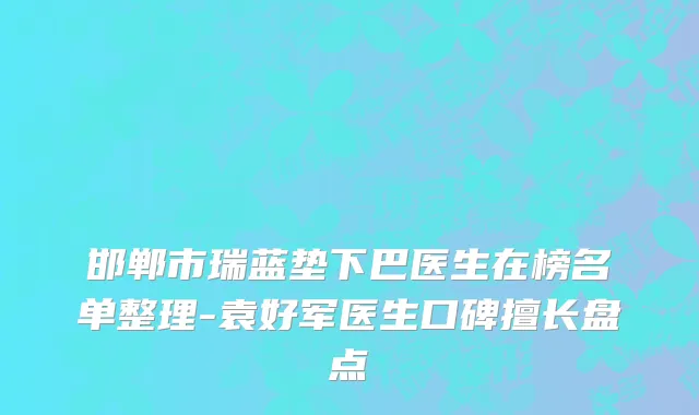 邯郸市瑞蓝垫下巴医生在榜名单整理-袁好军医生口碑擅长盘点