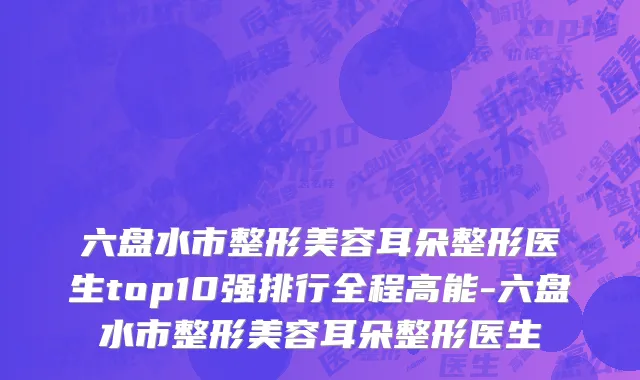 六盘水市整形美容耳朵整形医生top10强排行全程高能-六盘水市整形美容耳朵整形医生