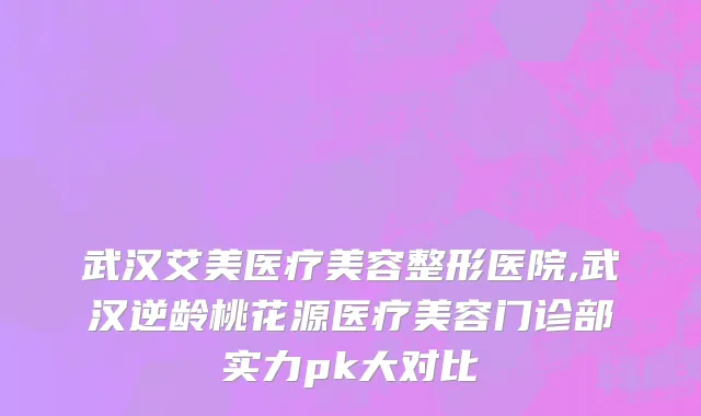 武汉艾美医疗美容整形医院,武汉逆龄桃花源医疗美容门诊部实力pk大对比