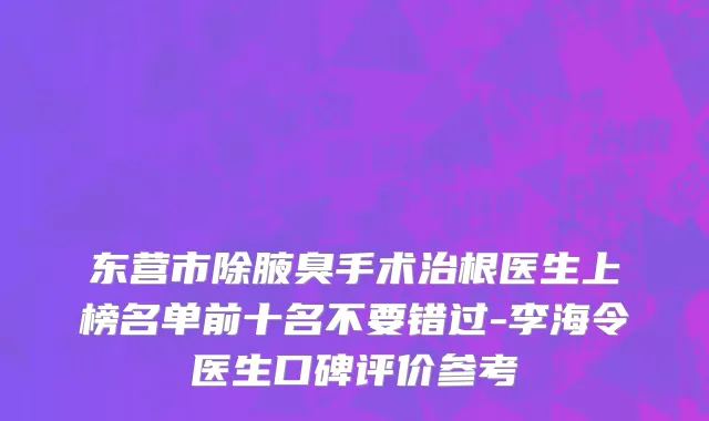 东营市除腋臭手术治根医生上榜名单前十名不要错过-李海令医生口碑评价参考