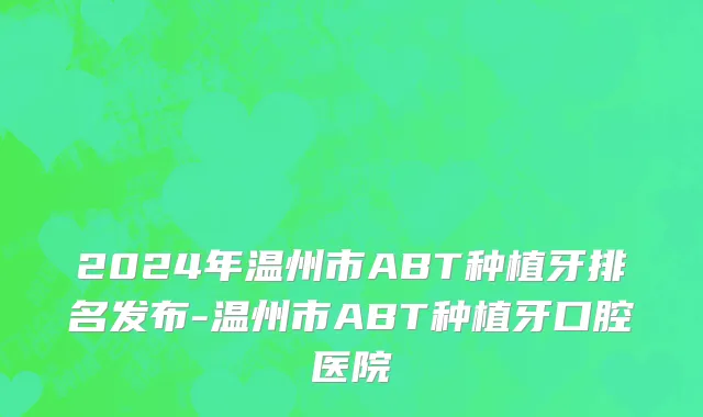 2024年温州市ABT种植牙排名发布-温州市ABT种植牙口腔医院