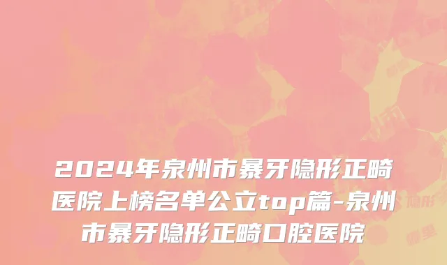 2024年泉州市暴牙隐形正畸医院上榜名单公立top篇-泉州市暴牙隐形正畸口腔医院