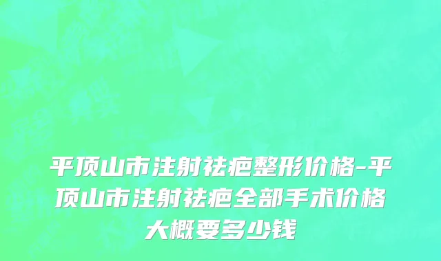 平顶山市注射祛疤整形价格-平顶山市注射祛疤全部手术价格大概要多少钱