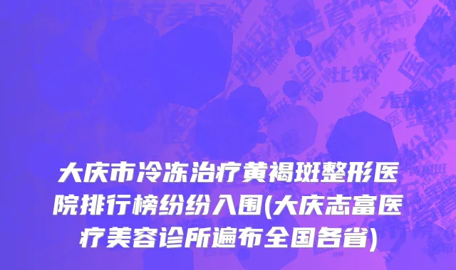 大庆市冷冻治疗黄褐斑整形医院排行榜纷纷入围(大庆志富医疗美容诊所遍布全国各省)