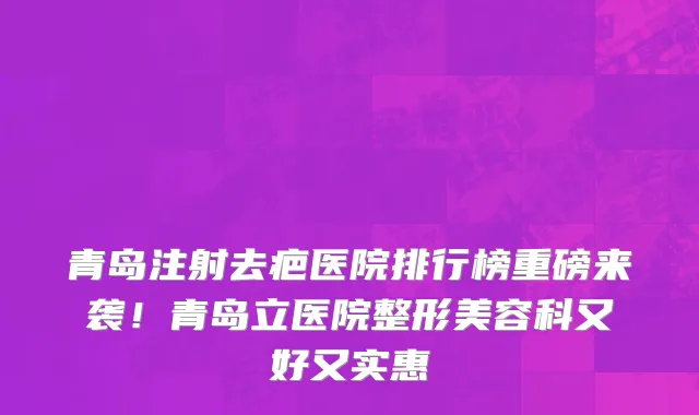 青岛注射去疤医院排行榜重磅来袭!青岛立医院整形美容科又好又实惠
