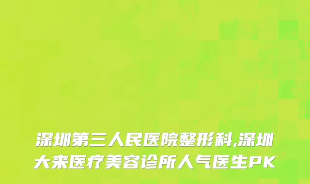 深圳第三人民医院整形科,深圳大来医疗美容诊所人气医生PK