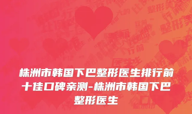 株洲市韩国下巴整形医生排行前十佳口碑亲测-株洲市韩国下巴整形医生