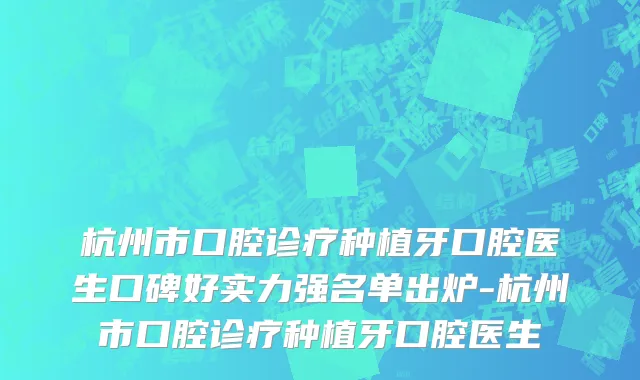 杭州市口腔诊疗种植牙口腔医生口碑好实力强名单出炉-杭州市口腔诊疗种植牙口腔医生