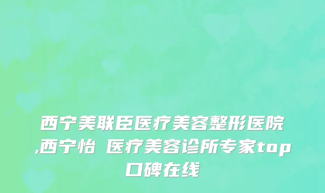 西宁美联臣医疗美容整形医院,西宁怡嫚医疗美容诊所专家top口碑在线