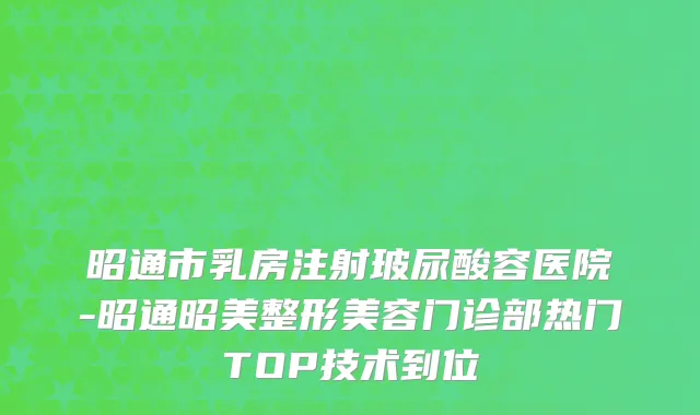 昭通市乳房注射玻尿酸容医院-昭通昭美整形美容门诊部热门TOP技术到位