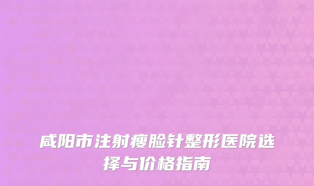 咸阳市注射瘦脸针整形医院选择与价格指南