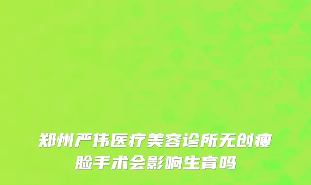 郑州严伟医疗美容诊所无创瘦脸手术会影响生育吗