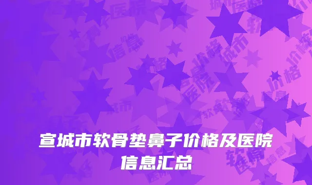 宣城市软骨垫鼻子价格及医院信息汇总