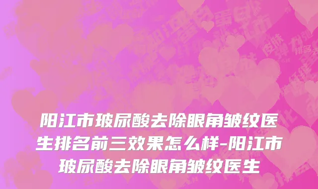 阳江市玻尿酸去除眼角皱纹医生排名前三效果怎么样-阳江市玻尿酸去除眼角皱纹医生