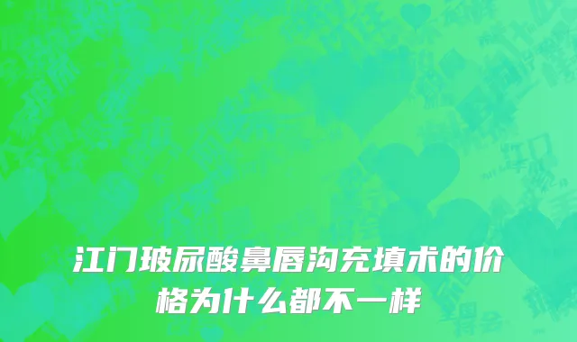 江门玻尿酸鼻唇沟充填术的价格为什么都不一样