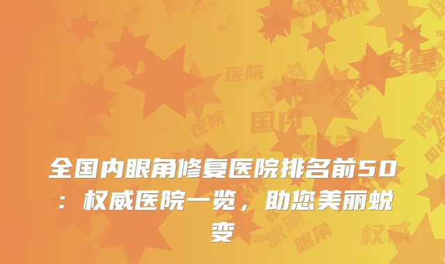 全国内眼角修复医院排名前50：权威医院一览，助您美丽蜕变