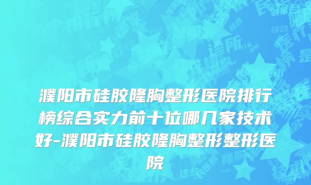 濮阳市硅胶隆胸整形医院排行榜综合实力前十位哪几家技术好-濮阳市硅胶隆胸整形整形医院