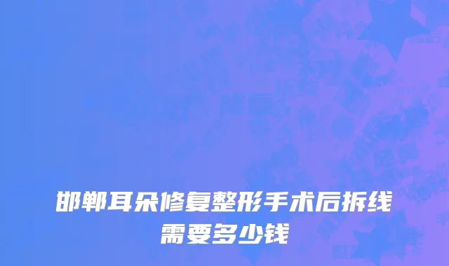 邯郸耳朵修复整形手术后拆线需要多少钱