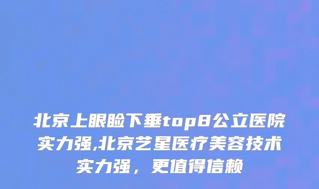 北京上眼睑下垂top8公立医院实力强,北京艺星医疗美容技术实力强，更值得信赖