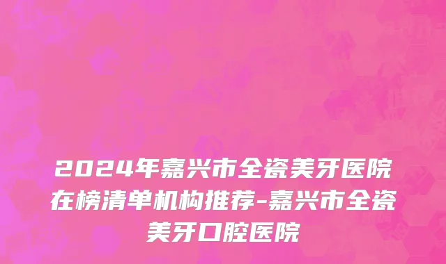 2024年嘉兴市全瓷美牙医院在榜清单机构推荐-嘉兴市全瓷美牙口腔医院