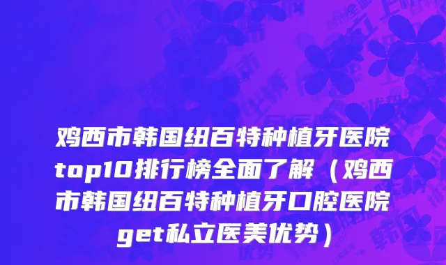 鸡西市韩国纽百特种植牙医院top10排行榜全面了解（鸡西市韩国纽百特种植牙口腔医院get私立医美优势）