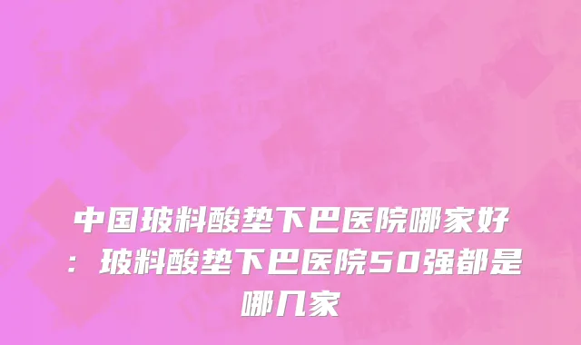中国玻料酸垫下巴医院哪家好：玻料酸垫下巴医院50强都是哪几家