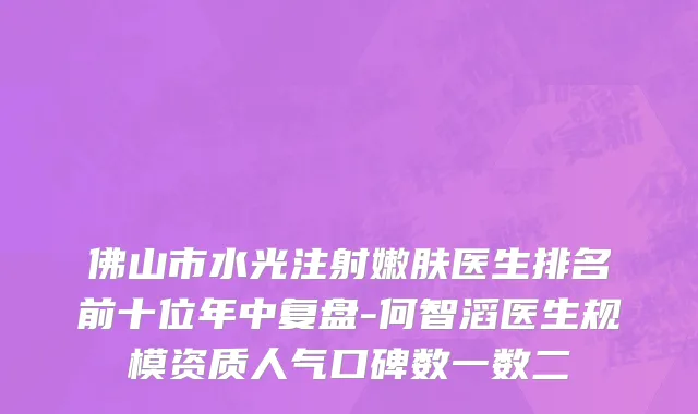 佛山市水光注射嫩肤医生排名前十位年中复盘-何智滔医生规模资质人气口碑数一数二