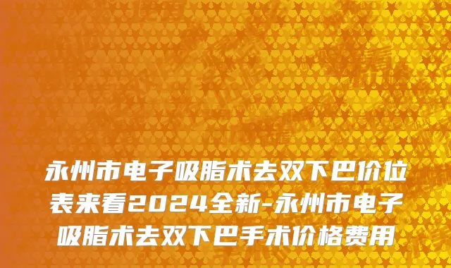 永州市电子吸脂术去双下巴价位表来看2024全新-永州市电子吸脂术去双下巴手术价格费用